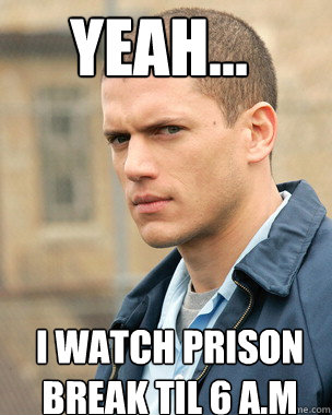 Yeah... I watch Prison Break til 6 a.m  Prison Break