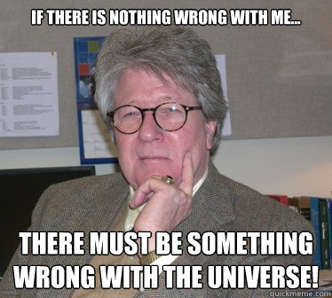 If there is nothing wrong with me...  there must be something wrong with the Universe!  Humanities Professor