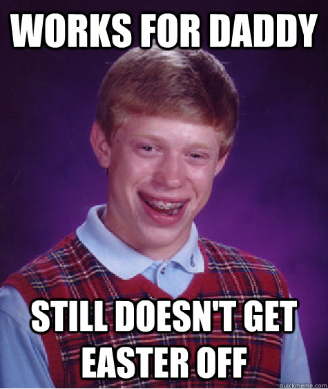 Works for daddy Still doesn't get Easter off  Bad Luck Brian