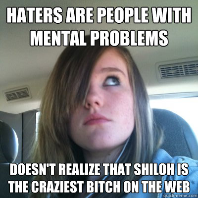 Haters are people with mental problems Doesn't realize that Shiloh is the craziest bitch on the web - Haters are people with mental problems Doesn't realize that Shiloh is the craziest bitch on the web  Hypocritical Onision Fangirl