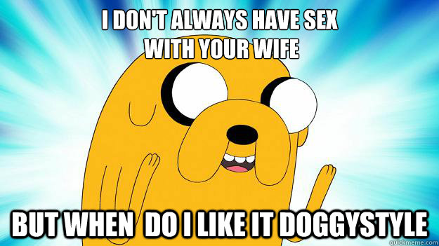 i don't always have sex
 with your wife but when  do i like it doggystyle  Jake The Dog