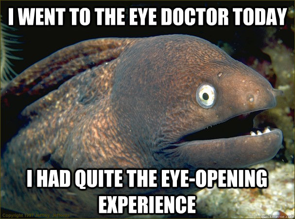 i went to the eye doctor today i had quite the eye-opening experience - i went to the eye doctor today i had quite the eye-opening experience  Bad Joke Eel