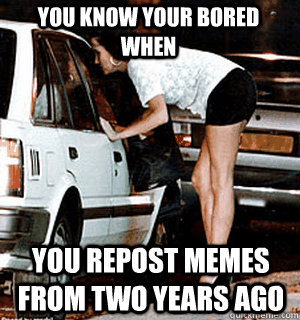 You Know Your Bored When You Repost Memes From Two Years Ago  Karma Whore