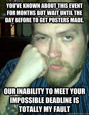 you've known about this event for months but wait until the day before to get posters made. our inability to meet your impossible deadline is totally my fault - you've known about this event for months but wait until the day before to get posters made. our inability to meet your impossible deadline is totally my fault  Bitter Graphic Designer