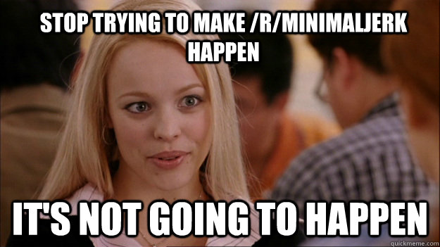 Stop trying to make /r/minimaljerk happen It's not going to happen  Mean Girls Carleton