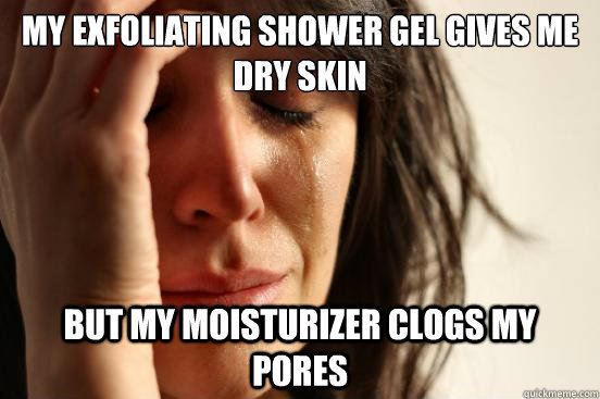 My exfoliating shower gel gives me dry skin But my moisturizer clogs my pores - My exfoliating shower gel gives me dry skin But my moisturizer clogs my pores  First World Problems