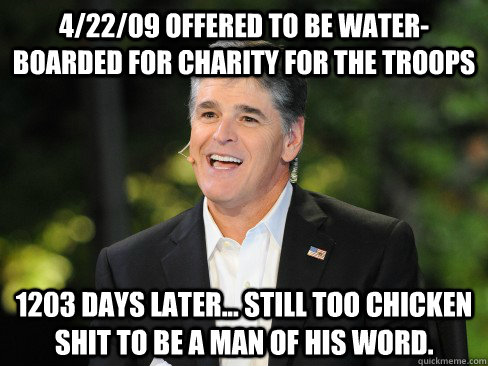 4/22/09 offered to be water-boarded for charity for the troops 1203 days later... still too chicken shit to be a man of his word.  
