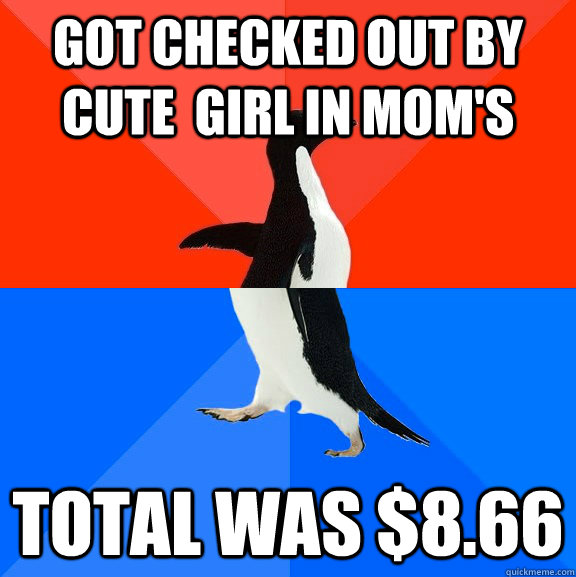 got checked out by cute  girl in mom's total was $8.66  Socially Awesome Awkward Penguin