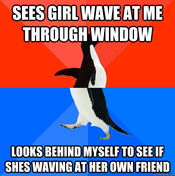 Sees girl wave at me through window looks behind myself to see if shes waving at her own friend  Socially Awesome Awkward Penguin
