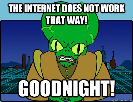 The Internet DOes NOT WORK THAT WAY!  GOODNIGHT!  Morbo