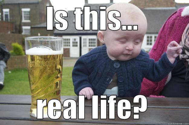Real Life? - IS THIS... REAL LIFE? drunk baby