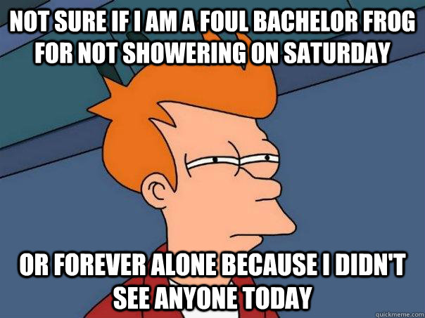 Not sure if I am a foul bachelor frog for not showering on saturday Or forever alone because I didn't see anyone today  Futurama Fry