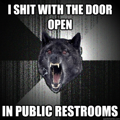 i shit with the door open in public restrooms  Insanity Wolf