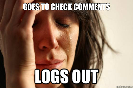 Goes to check comments Logs out  First World Problems
