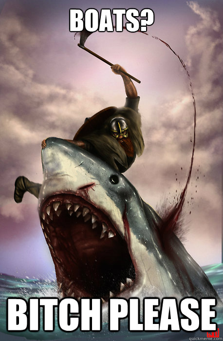 Boats? Bitch Please  Badass Viking