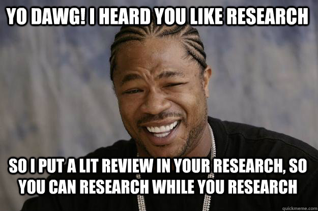 Yo dawg! I heard you like research So i put a lit review in your research, so you can research while you research  - Yo dawg! I heard you like research So i put a lit review in your research, so you can research while you research   Xzibit meme