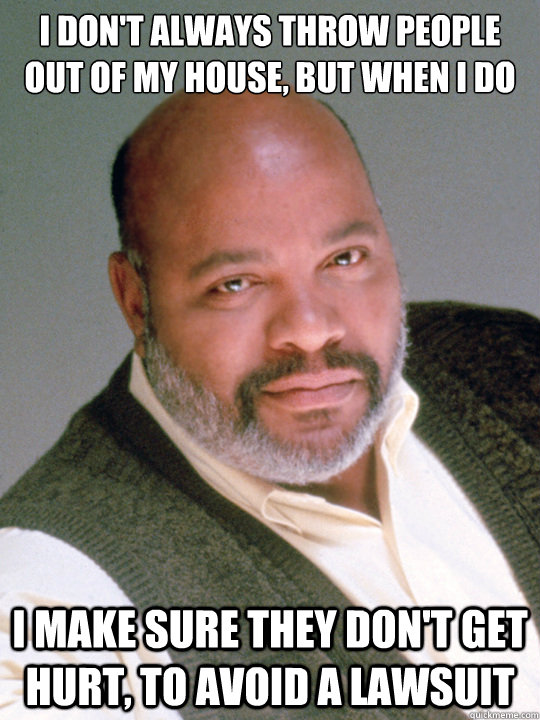 I don't always throw people out of my house, but when I do I make sure they don't get hurt, to avoid a lawsuit - I don't always throw people out of my house, but when I do I make sure they don't get hurt, to avoid a lawsuit  Uncle Phil