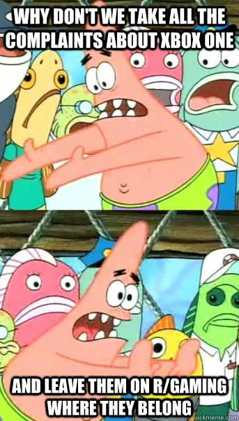 why don't we take all the complaints about xbox one and leave them on r/gaming where they belong  Push it somewhere else Patrick