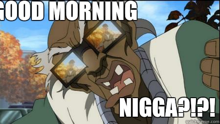 GOOD MORNING NIGGA?!?!  