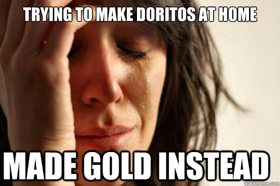 trying to make doritos at home made gold instead  First World Problems