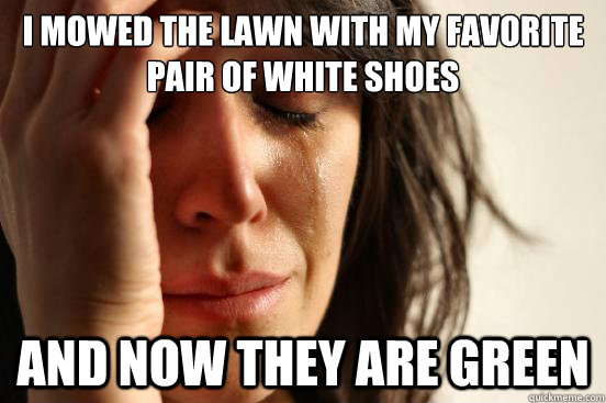 I mowed the lawn with my favorite pair of white shoes And now they are green - I mowed the lawn with my favorite pair of white shoes And now they are green  First World Problems