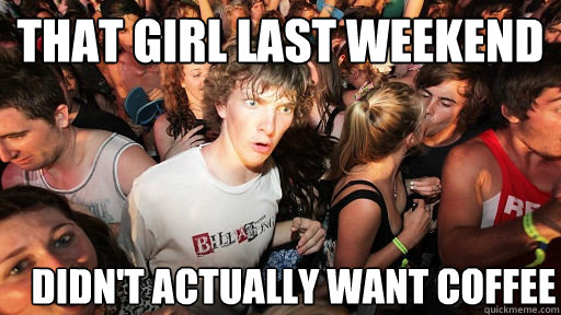 that girl last weekend didn't actually want coffee  Sudden Clarity Clarence