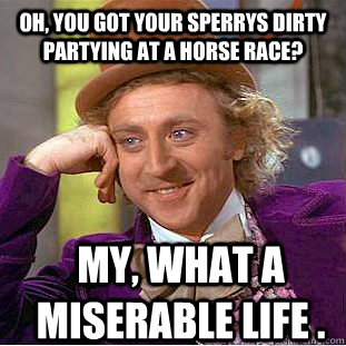 oh, you got your Sperrys dirty partying at a horse race? My, what a miserable life .  Condescending Wonka