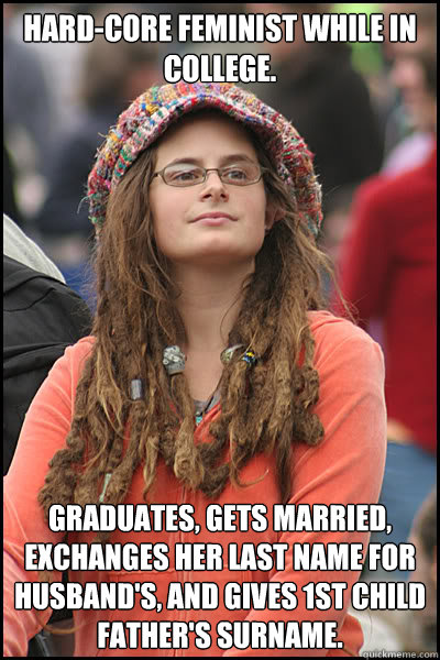 Hard-core feminist while in college. Graduates, gets married, exchanges her last name for husband's, and gives 1st child father's surname.  College Liberal