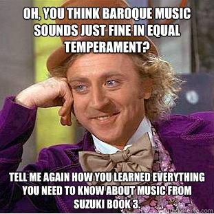 Oh, you think baroque music sounds just fine in equal temperament? Tell me again how you learned everything you need to know about music from Suzuki Book 3.  Condescending Wonka