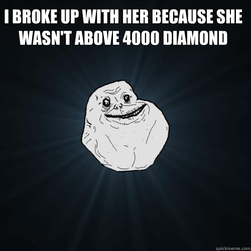 i broke up with her because she wasn't above 4000 diamond   Forever Alone