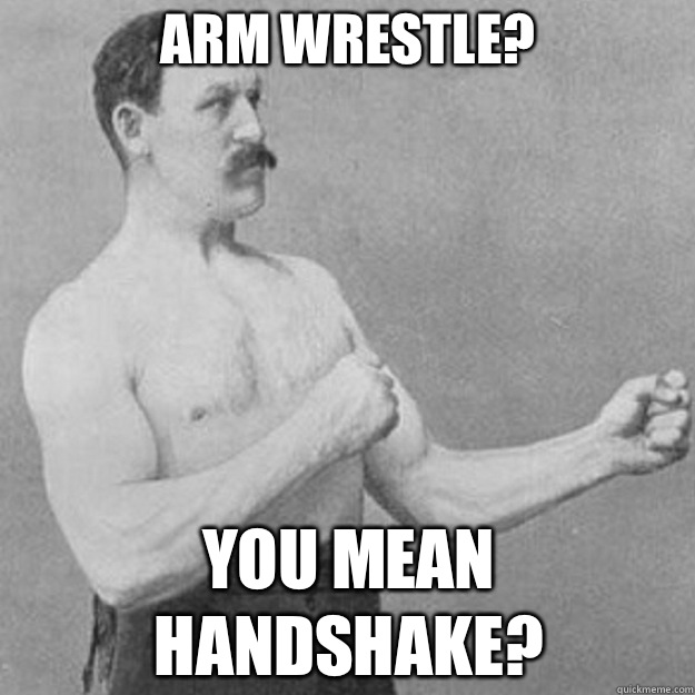 Arm wrestle?  you mean handshake?  overly manly man
