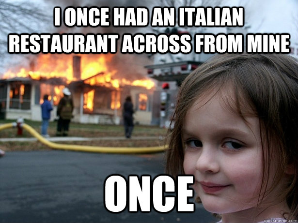 I ONCE HAD AN ITALIAN RESTAURANT ACROSS FROM MINE ONCE  Disaster Girl