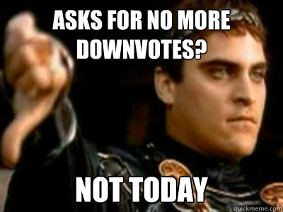Asks for no more downvotes? Not today  Downvoting Roman