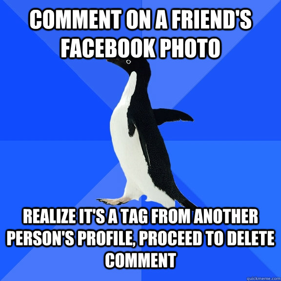 Comment on a friend's facebook photo Realize it's a tag from another person's profile, proceed to delete comment  Socially Awkward Penguin