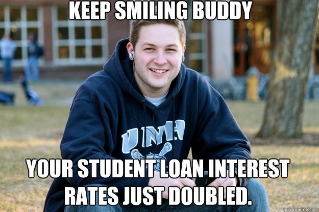 Keep smiling buddy Your student loan interest rates just doubled.  Mature College Senior