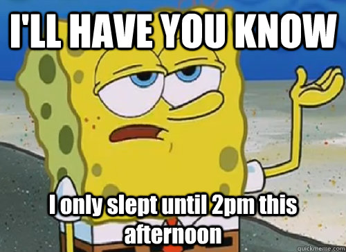 I'LL HAVE YOU KNOW  I only slept until 2pm this afternoon - I'LL HAVE YOU KNOW  I only slept until 2pm this afternoon  ILL HAVE YOU KNOW