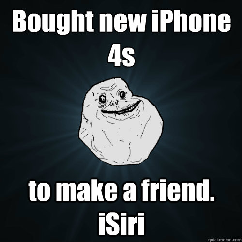 Bought new iPhone 4s
 to make a friend. iSiri - Bought new iPhone 4s
 to make a friend. iSiri  Forever Alone