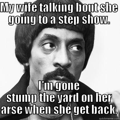 MY WIFE TALKING BOUT SHE GOING TO A STEP SHOW. I'M GONE STUMP THE YARD ON HER ARSE WHEN SHE GET BACK. Misc