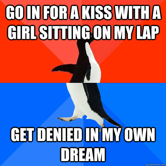 Go in for a kiss with a girl sitting on my lap Get denied in my own dream  Socially Awesome Awkward Penguin