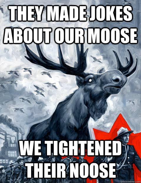 they made jokes about our moose we tightened their noose  Vindictive Canadian Moose Overlord