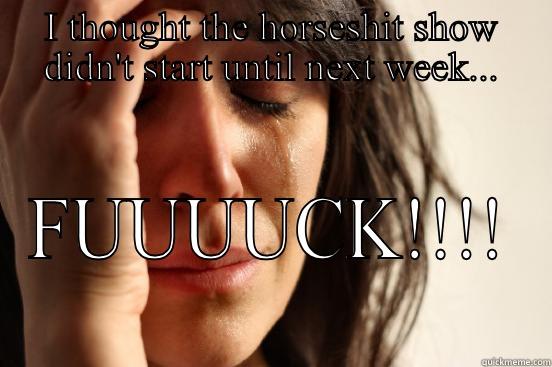 I THOUGHT THE HORSESHIT SHOW DIDN'T START UNTIL NEXT WEEK... FUUUUCK!!!! First World Problems