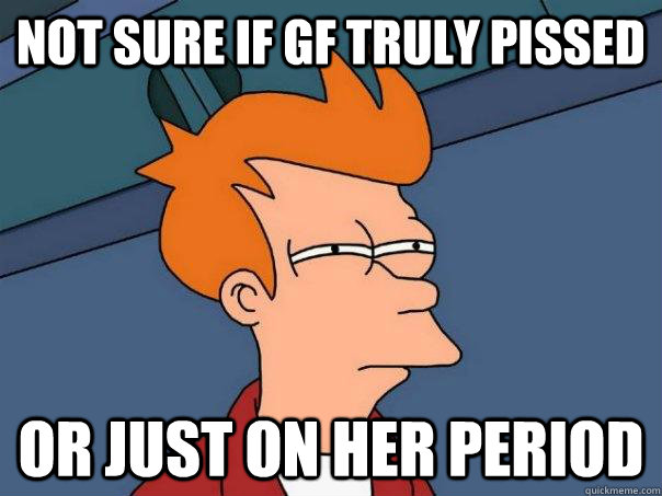 not sure if gf truly pissed Or just on her period  Futurama Fry