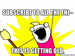 SUBSCRIBE TO ALL THE THI– This is getting old.  All The Things
