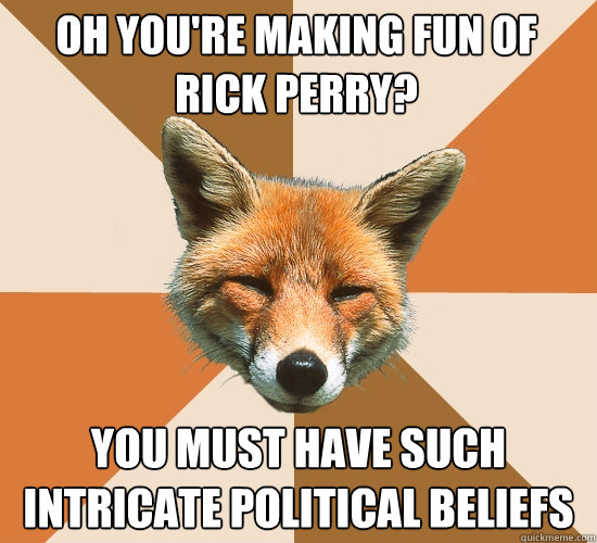 oh you're making fun of rick perry? you must have such intricate political beliefs  Condescending Fox