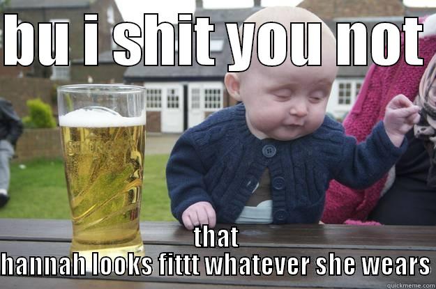 BU I SHIT YOU NOT  THAT HANNAH LOOKS FITTT WHATEVER SHE WEARS drunk baby