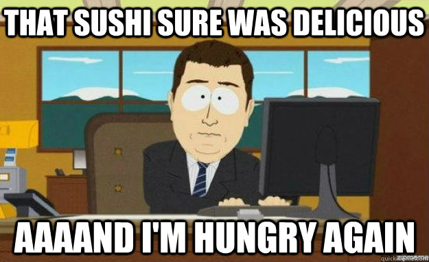 That sushi sure was delicious aaaand I'm hungry again - That sushi sure was delicious aaaand I'm hungry again  aaaand its gone