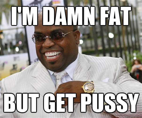 I'm damn fat But get pussy  Scumbag Cee-Lo Green