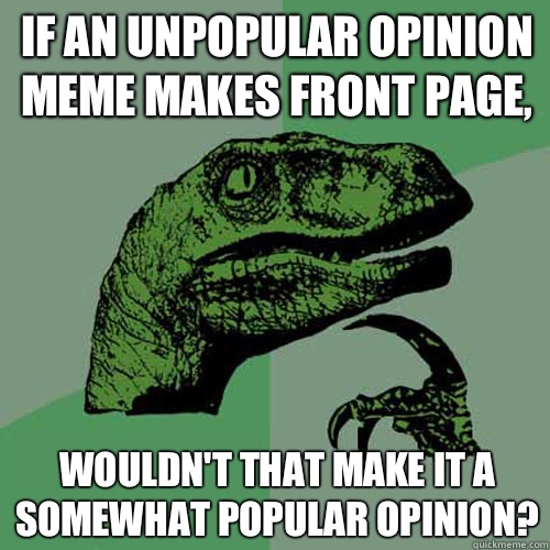 If an unpopular opinion meme makes front page, Wouldn't that make it a somewhat popular opinion?  Philosoraptor