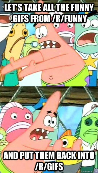Let's take all the funny .gifs from /r/funny and put them back into /r/gifs  Push it somewhere else Patrick