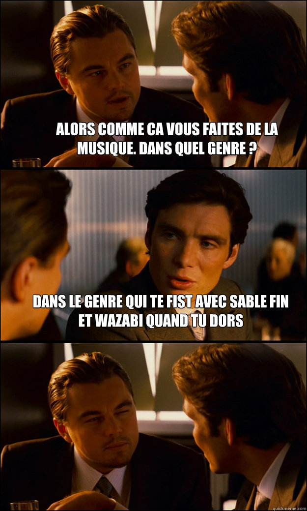 Alors comme ca vous faites de la musique. Dans quel genre ? Dans le genre qui te fist avec sable fin et wazabi quand tu dors   Inception